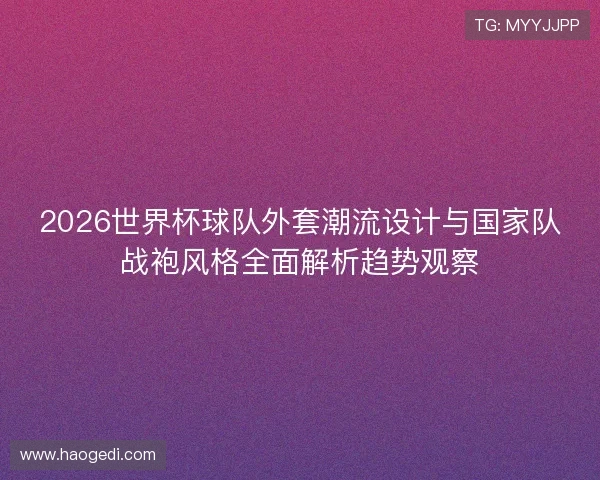 2026世界杯球队外套潮流设计与国家队战袍风格全面解析趋势观察 2026世界杯球队外套潮流设计与国家队战袍风格全面解析趋势观察