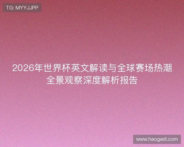 2026年世界杯英文解读与全球赛场热潮全景观察深度解析报告 2026年世界杯英文解读与全球赛场热潮全景观察深度解析报告